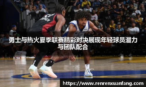 勇士与热火夏季联赛精彩对决展现年轻球员潜力与团队配合